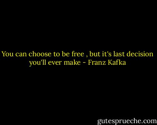 You can choose to be free , but it's last decision you'll ever make - Franz Kafka
