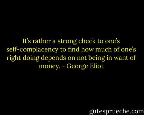 It’s rather a strong check to one’s self-complacency to find how much of one’s right doing depends on not being in want of money. - George Eliot