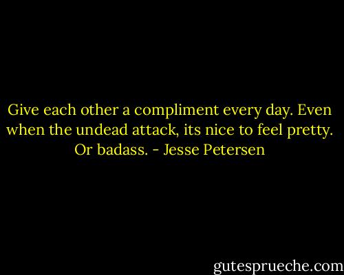 Give each other a compliment every day. Even when the undead attack, its nice to feel pretty. Or badass. - Jesse Petersen