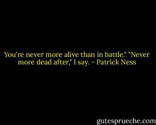 You're never more alive than in battle."<br />"Never more dead after," I say. - Patrick Ness