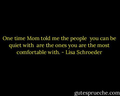 One time Mom told me the people <br />you can be quiet with <br />are the ones<br />you are the most comfortable with. - Lisa Schroeder