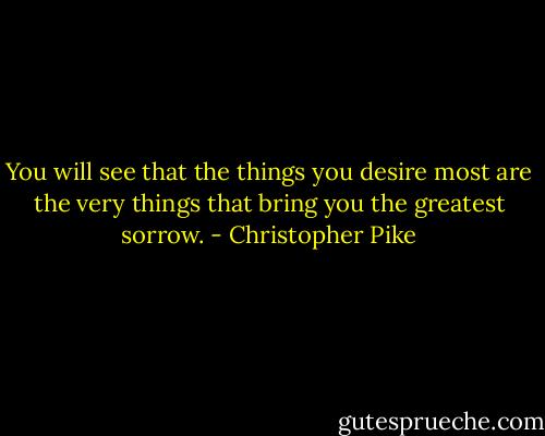 You will see that the things you desire most are the very things that bring you the greatest sorrow. - Christopher Pike