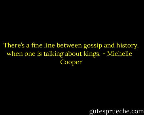 There’s a fine line between gossip and history, when one is talking about kings. - Michelle   Cooper