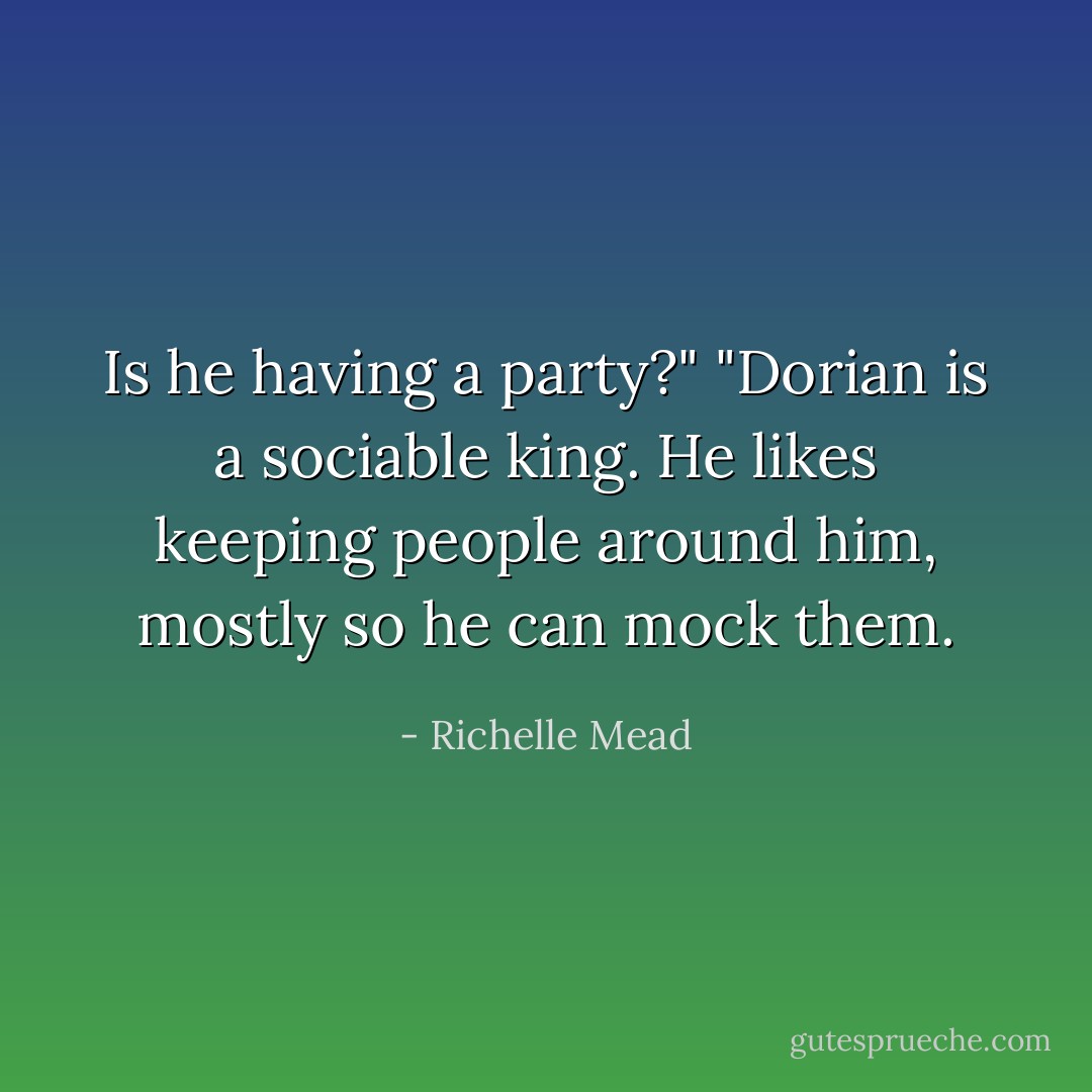 Is he having a party?" "Dorian is a sociable king. He likes keeping people around him, mostly so he can mock them. - Richelle Mead