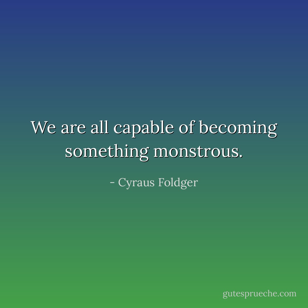 We are all capable of becoming something monstrous. - Cyraus Foldger