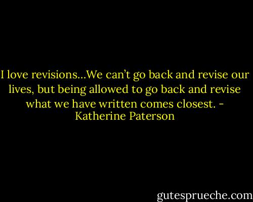 I love revisions…We can’t go back and revise our lives, but being allowed to go back and revise what we have written comes closest. - Katherine Paterson