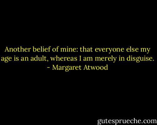 Another belief of mine: that everyone else my age is an adult, whereas I am merely in disguise. - Margaret Atwood