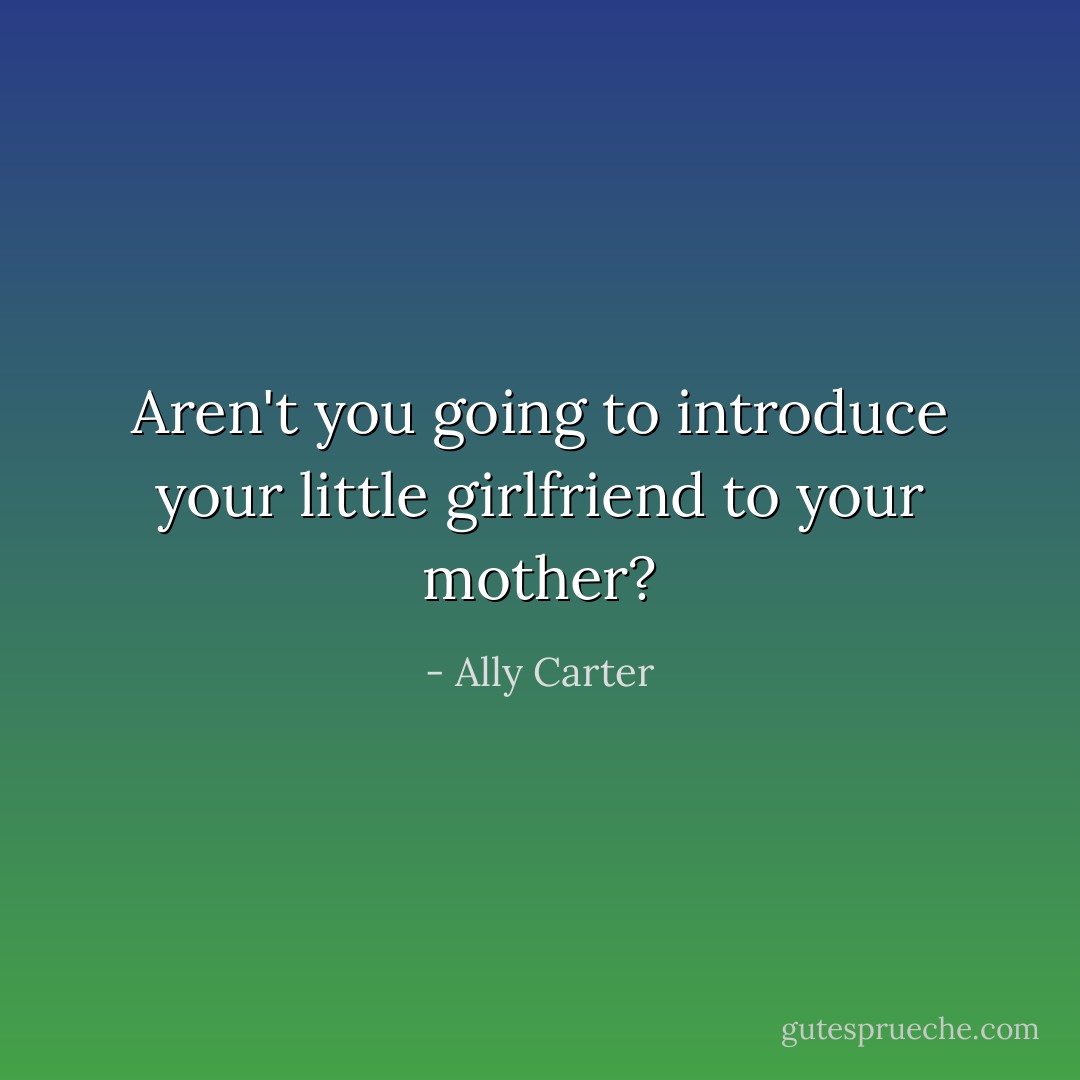 Aren't you going to introduce your little girlfriend to your mother? - Ally Carter