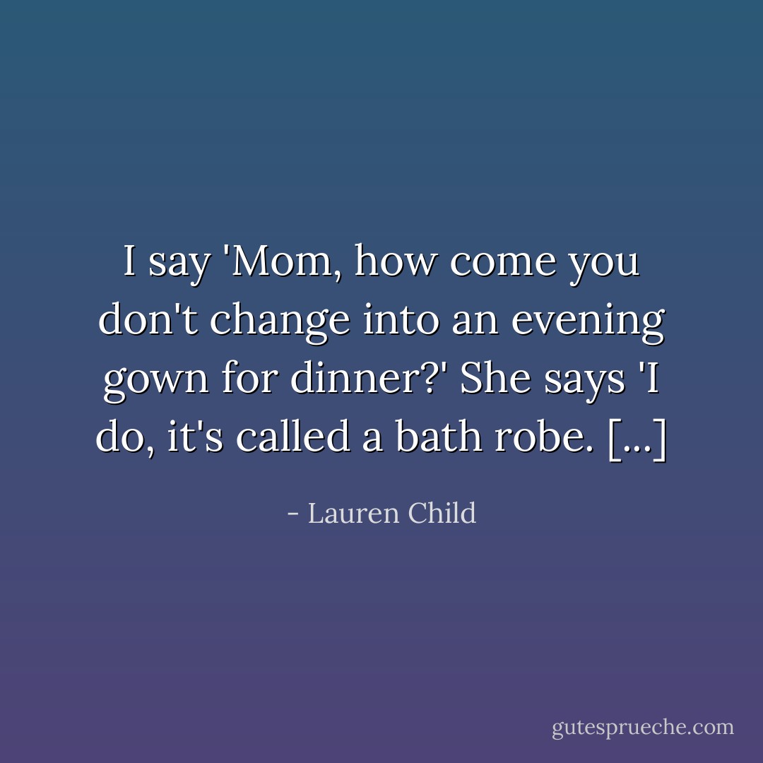 I say 'Mom, how come you don't change into an evening gown for dinner?' She says 'I do, it's called a bath robe. [...] - Lauren Child