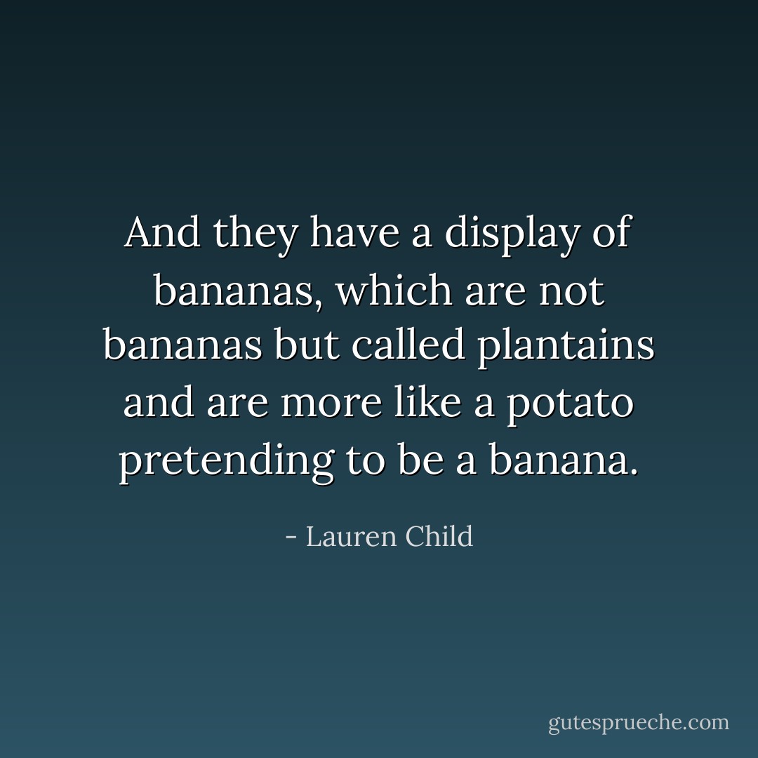 And they have a display of bananas, which are not bananas but called plantains and are more like a potato pretending to be a banana. - Lauren Child