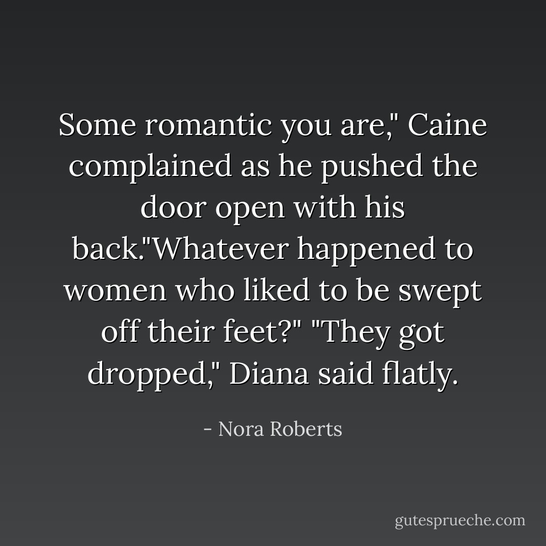 Some romantic you are," Caine complained as he pushed the door open with his back."Whatever happened to women who liked to be swept off their feet?"<br />"They got dropped," Diana said flatly. - Nora Roberts