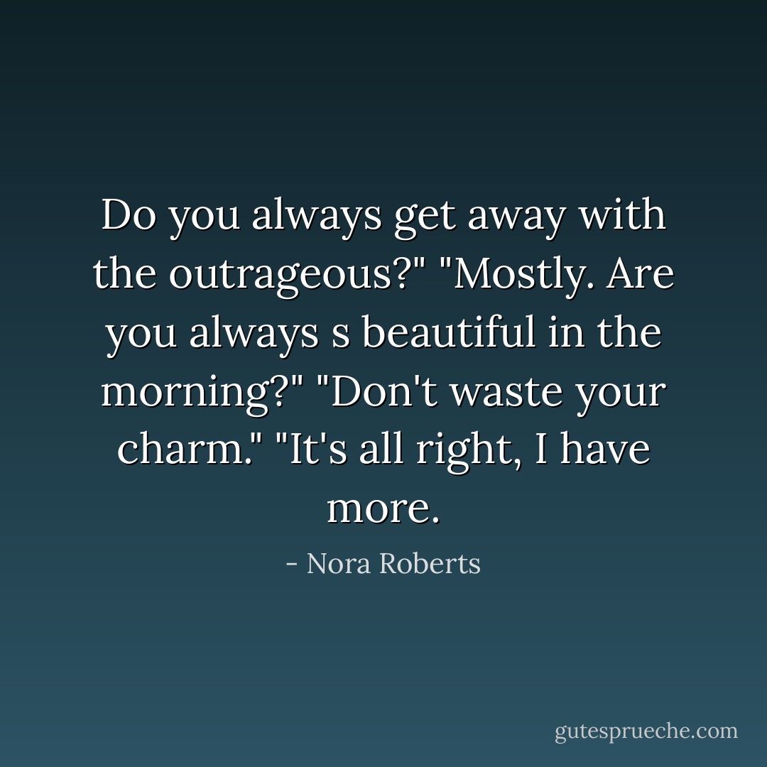 Do you always get away with the outrageous?"<br />"Mostly. Are you always s beautiful in the morning?"<br />"Don't waste your charm."<br />"It's all right, I have more. - Nora Roberts