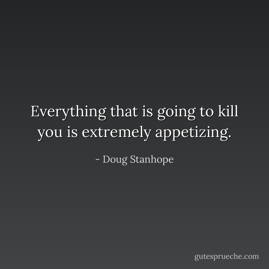 Everything that is going to kill you is extremely appetizing. - Doug Stanhope