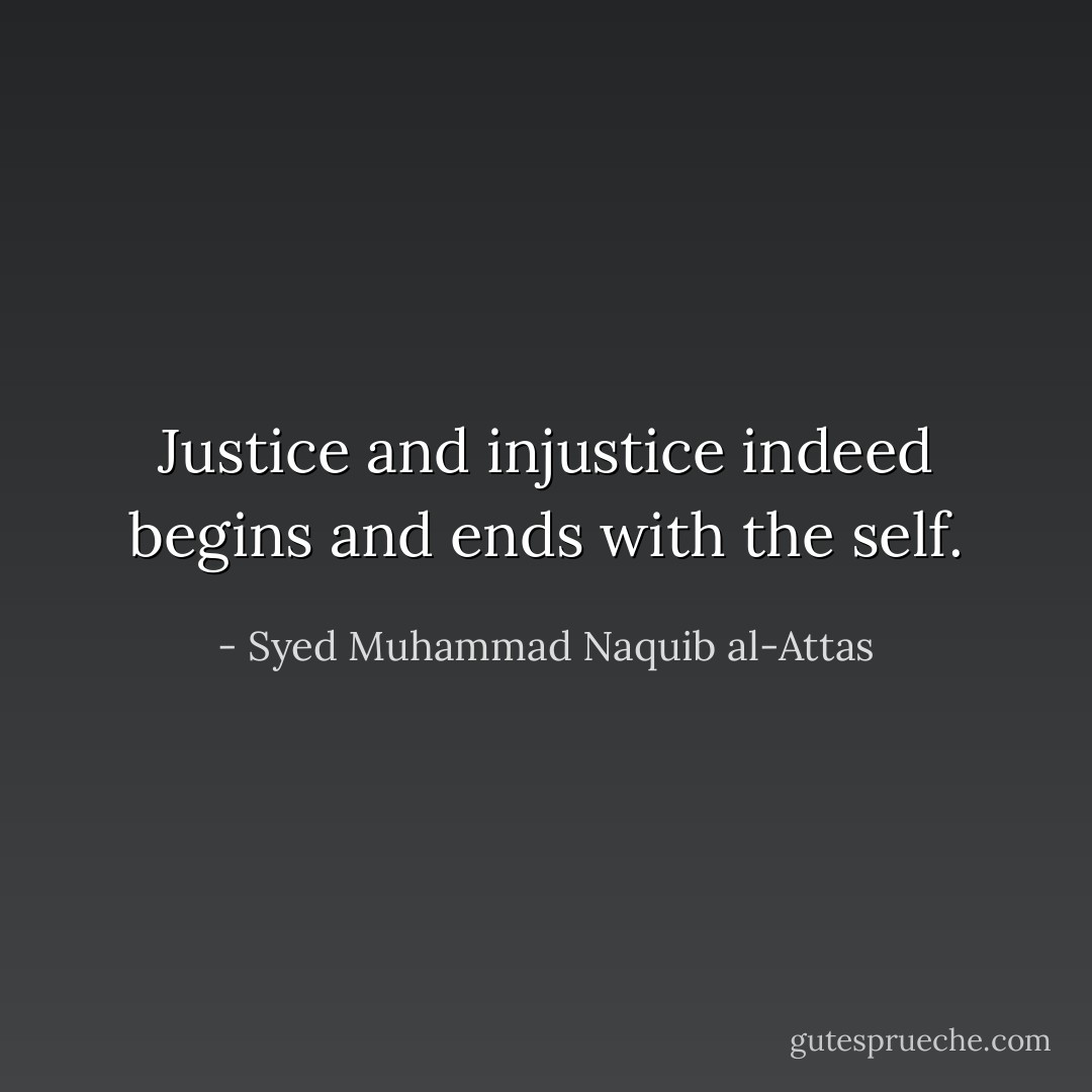 Justice and injustice indeed begins and ends with the self. - Syed Muhammad Naquib al-Attas