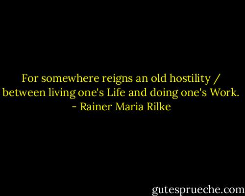 For somewhere reigns an old hostility / between living one's Life and doing one's Work. - Rainer Maria Rilke