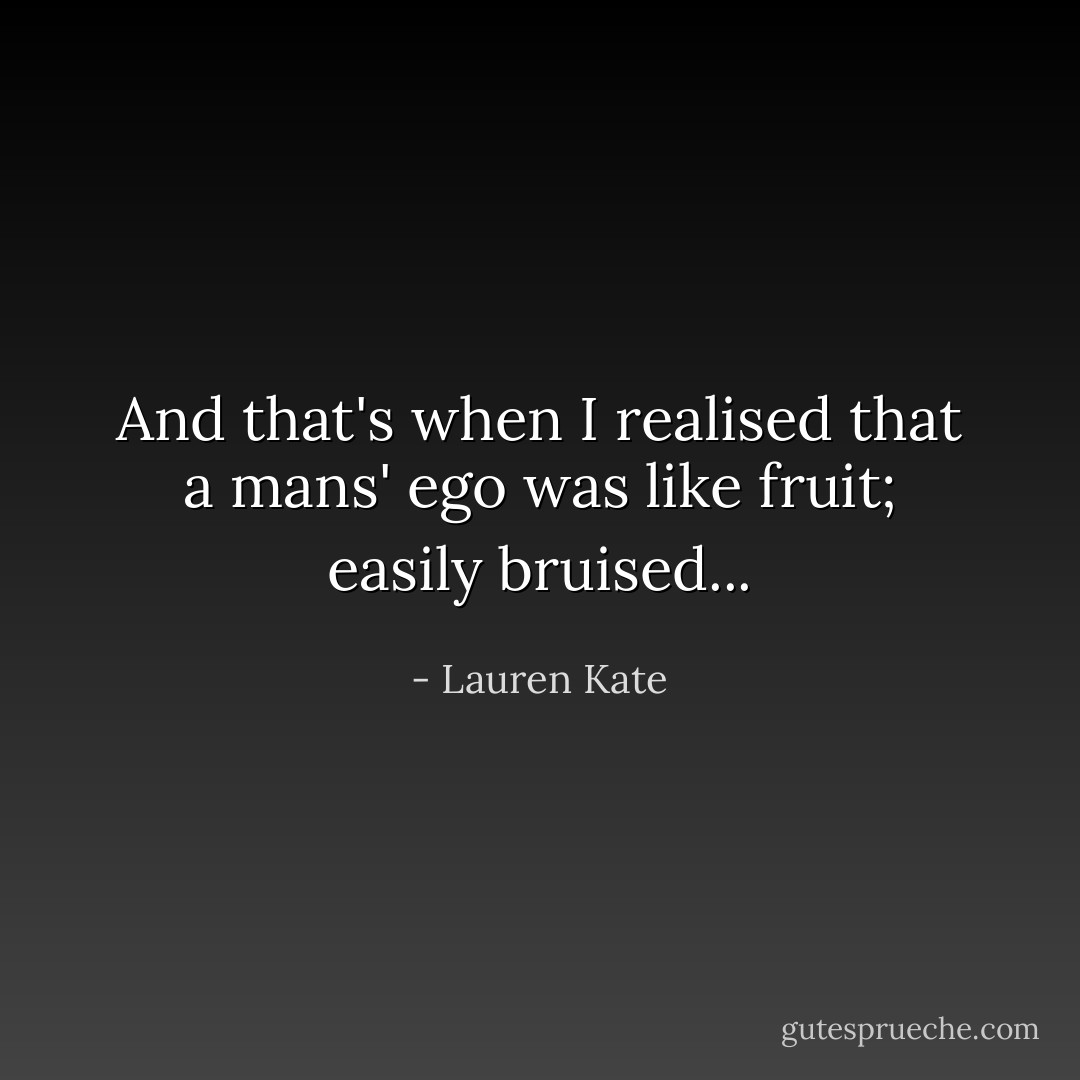 And that's when I realised that a mans' ego was like fruit; easily bruised... - Lauren Kate