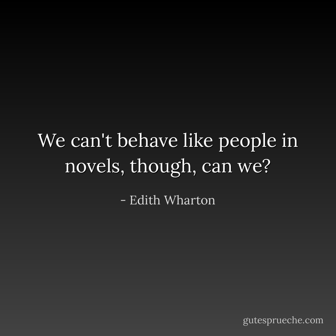 We can't behave like people in novels, though, can we? - Edith Wharton