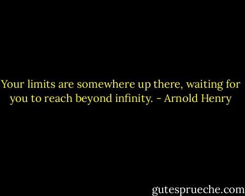 Your limits are somewhere up there, waiting for you to reach beyond infinity. - Arnold Henry