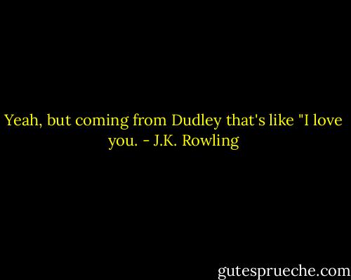 Yeah, but coming from Dudley that's like "I love you. - J.K. Rowling