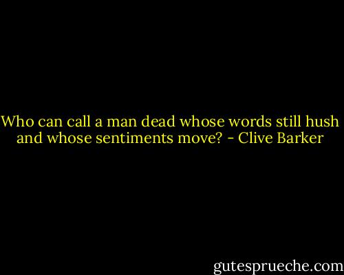 Who can call a man dead whose words still hush and whose sentiments move? - Clive Barker