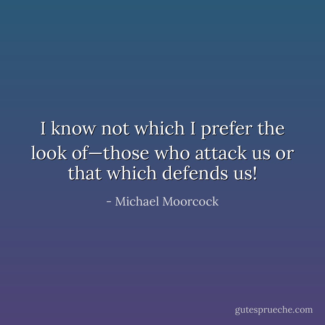I know not which I prefer the look of—those who attack us or that which defends us! - Michael Moorcock