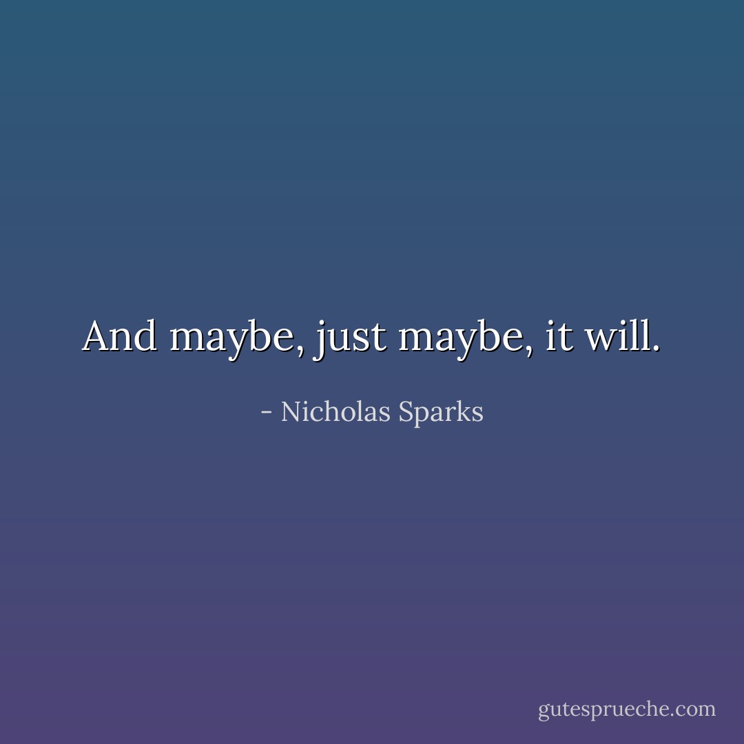 And maybe, just maybe, it will. - Nicholas Sparks