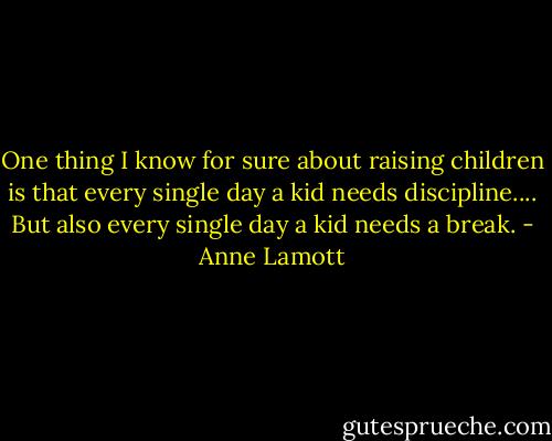 One thing I know for sure about raising children is that every single day a kid needs discipline.... But also every single day a kid needs a break. - Anne Lamott