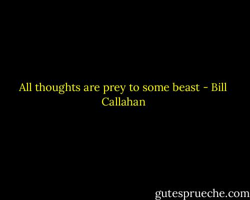 All thoughts are prey to some beast - Bill Callahan