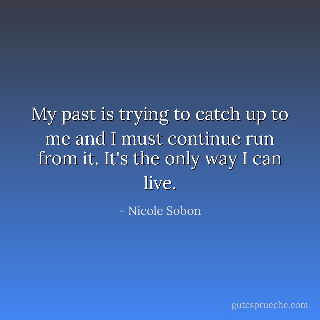 My past is trying to catch up to me and I must continue run from it. It's the only way I can live. - Nicole Sobon