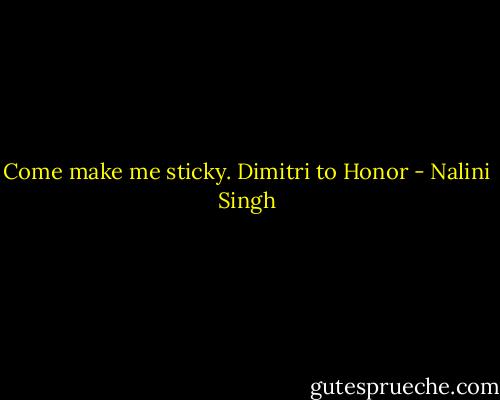 Come make me sticky.<br />Dimitri to Honor - Nalini Singh