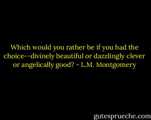 Which would you rather be if you had the choice--divinely beautiful or dazzlingly clever or angelically good? - L.M. Montgomery