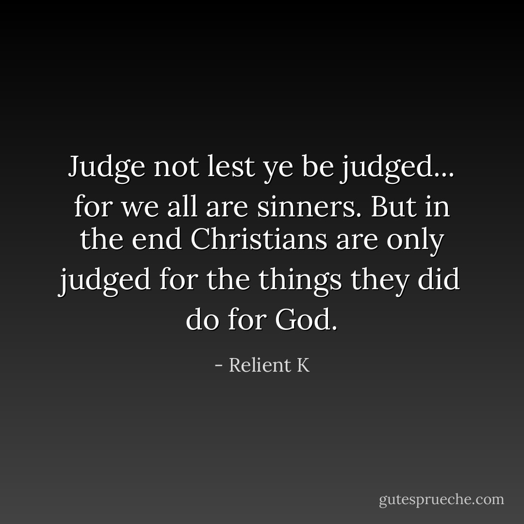 Judge not lest ye be judged... for we all are sinners. But in the end Christians are only judged for the things they did do for God. - Relient K