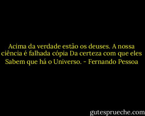 Acima da verdade estão os deuses.<br />A nossa ciência é falhada cópia<br />Da certeza com que eles<br />Sabem que há o Universo. - Fernando Pessoa