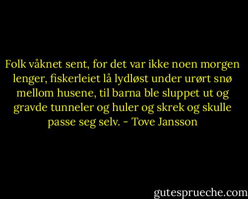 Folk våknet sent, for det var ikke noen morgen lenger, fiskerleiet lå lydløst under urørt snø mellom husene, til barna ble sluppet ut og gravde tunneler og huler og skrek og skulle passe seg selv. - Tove Jansson