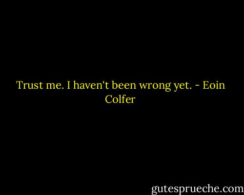 Trust me. I haven't been wrong yet. - Eoin Colfer