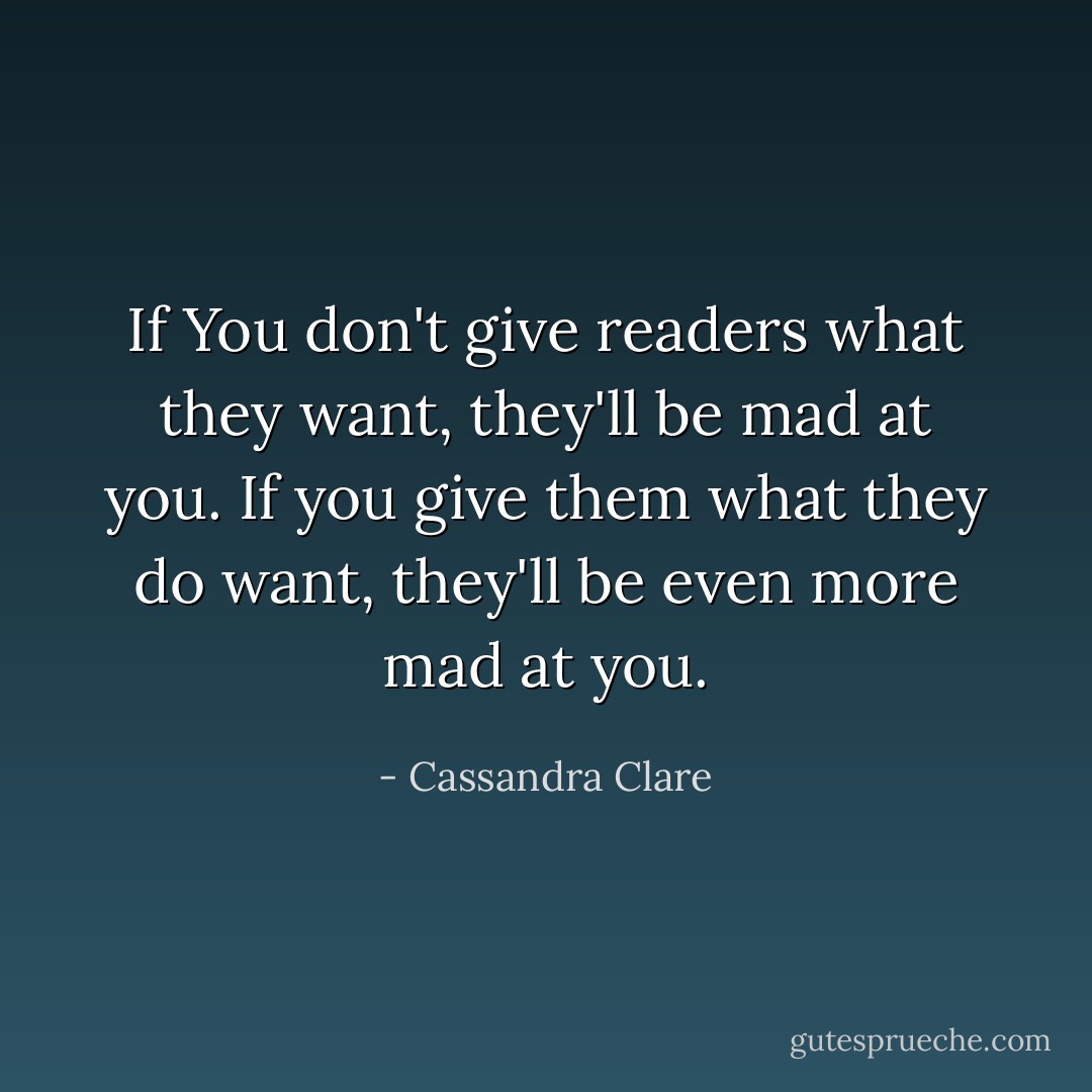If You don't give readers what they want, they'll be mad at you. If you give them what they do want, they'll be even more mad at you. - Cassandra Clare