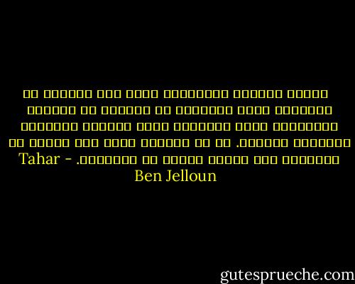  <br />الموت ،الموت الحقيقي، أقصد ذلك الفناء أو التلاشي الذي لايطاق، هو المرض، هو الايام والليالي التي لانهاية فيها للتأكل والتفتت والعذاب والعجز. هو ذا الموت، وليس ذلك الجزء من الثانية حين يتوقف القلب عن الخفقان. - Tahar Ben Jelloun