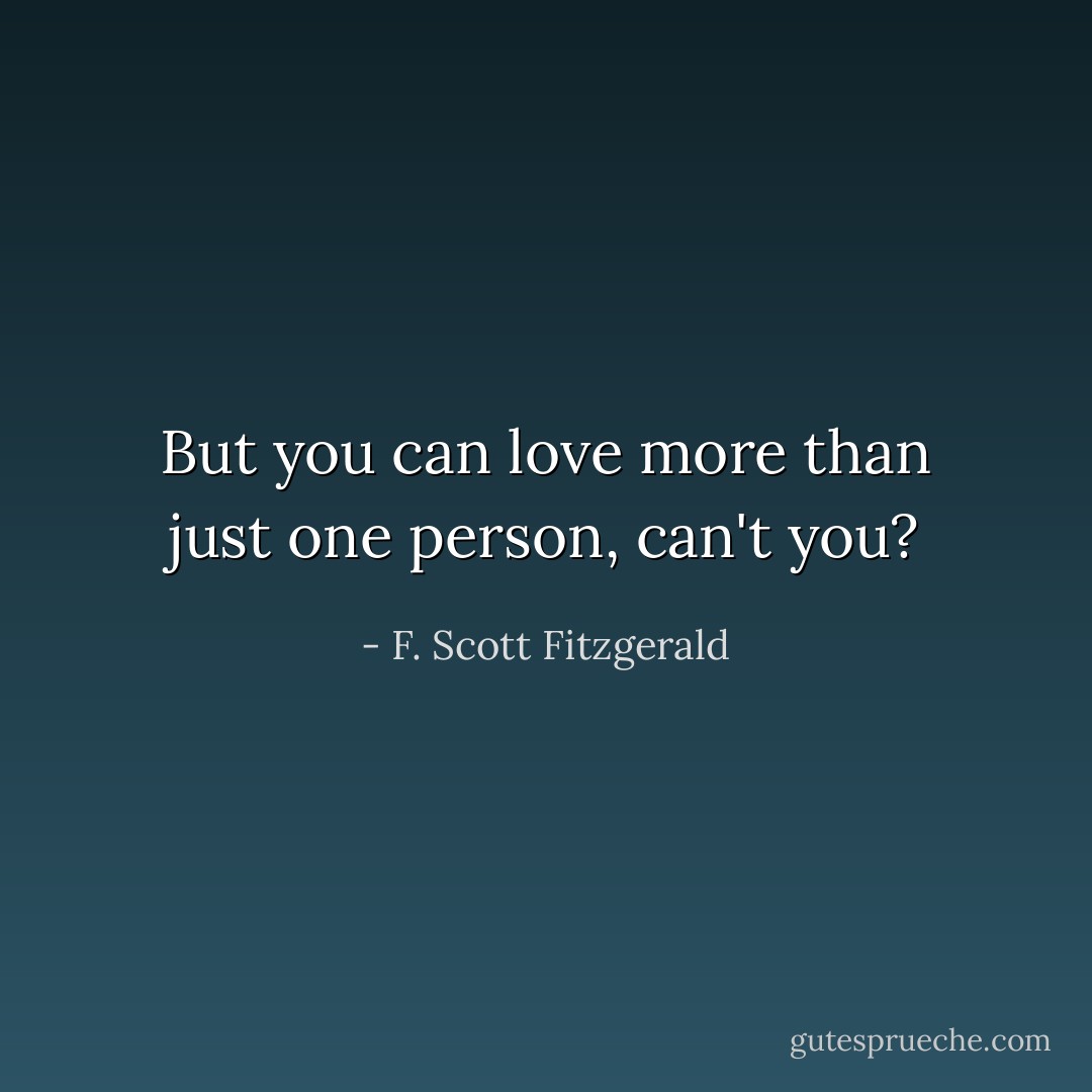But you can love more than just one person, can't you? - F. Scott Fitzgerald