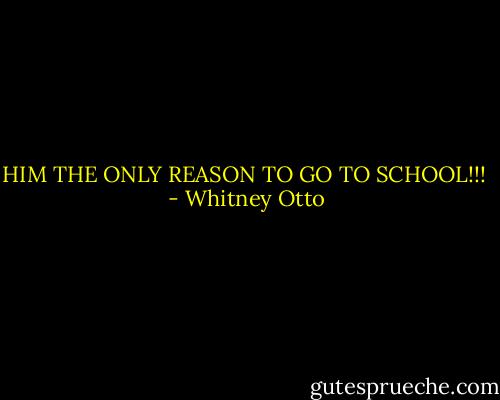 HIM THE ONLY REASON TO GO TO SCHOOL!!!  - Whitney Otto