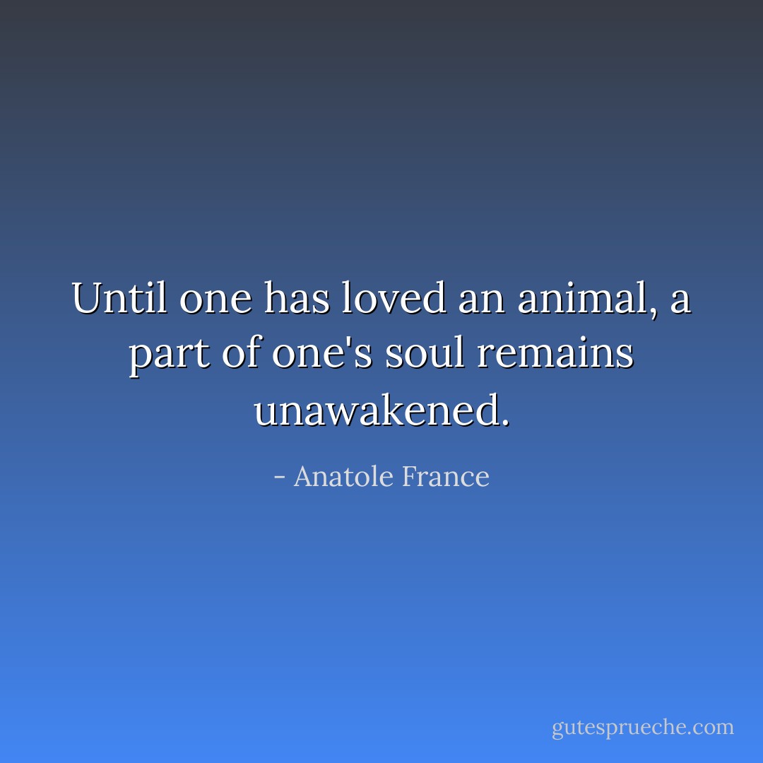 Until one has loved an animal, a part of one's soul remains unawakened. - Anatole France