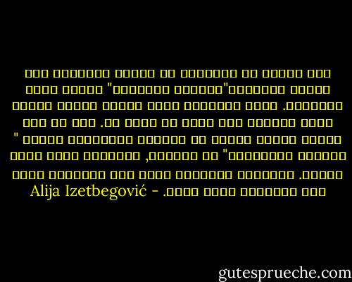 لقد درسنا في المدرسة أن تاريخ البشرية بدأ وأصبح الإنسان"حيوانا تاريخيا" عندما تعلم الكتابة. ولكن الانسان أصبح سلالة بشرية عندما تعلم الكلام وأن يقول ما يفكر به. ومن ثم جاء أولئك الذين منعوه من الكلام واخترعوا قانون " الجنحة الكلامية" سئ السمعة, مخالفات وجنح بسبب كلمات. فأعادوا الانسان بذلك إلى الظلمات التي كان الانسان يعيش فيها. - Alija Izetbegović