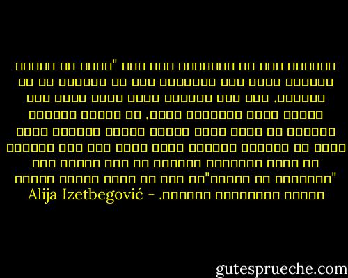 وعندما سأل عن الرقابة كان رده "إنني لن أساند القيام بمثل ذلك الاجراء بعد كل مامررت به في السابق. وإن هذه القضية ليست قضية مبدأ فقط وإنما قضية إنتاجية أيضا. إن المنع والحظر والقوة لا تنتج شيئا عندما إقناع الناسز ولقد ذكرت أن القران الكريم نفسه يشير إلى هذه القضية في جملة إعجازبة وواضحة في نفس الوقت وهي "لاإكراه في الدين"أي أنه لا يوجد إجبار للناس بوجوب الاعتقاد بالدين. - Alija Izetbegović