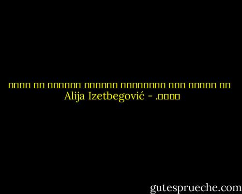  <br />إن الغرب قوي والمجتمع الفاسد لايمكن أن يكون قويا. - Alija Izetbegović