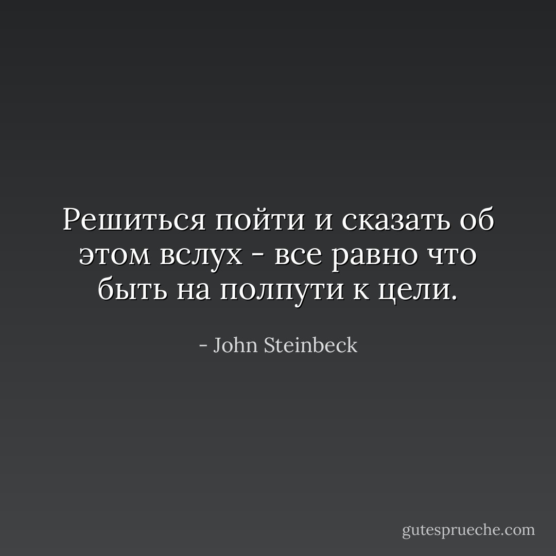 Решиться пойти и сказать об этом вслух - все равно что быть на полпути к цели. - John Steinbeck