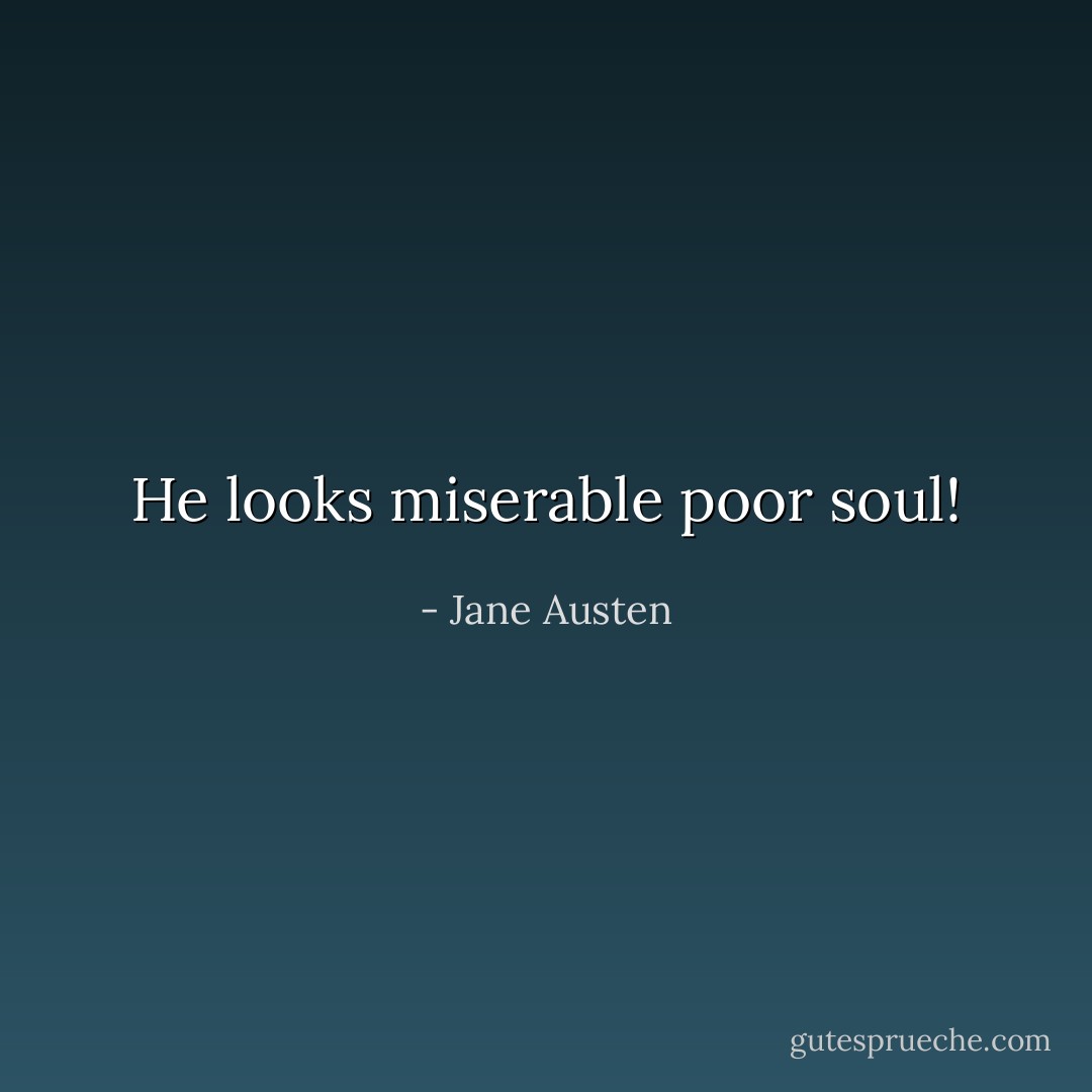 He looks miserable poor soul! - Jane Austen