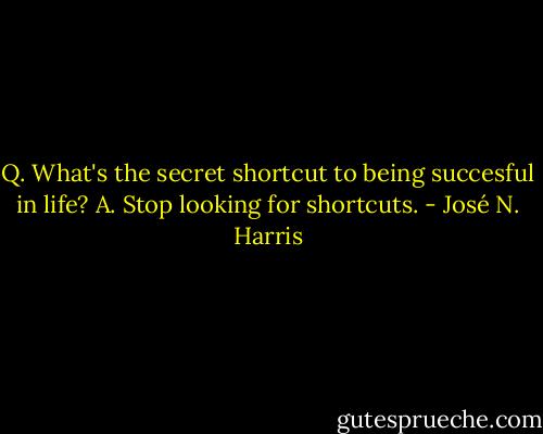 Q. What's the secret shortcut to being succesful in life?<br />A. Stop looking for shortcuts. - José N. Harris