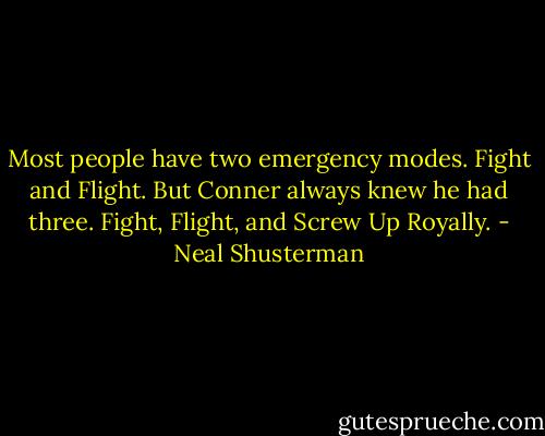 Most people have two emergency modes. Fight and Flight. But Conner always knew he had three. Fight, Flight, and Screw Up Royally. - Neal Shusterman