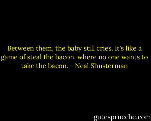 Between them, the baby still cries. It's like a game of steal the bacon, where no one wants to take the bacon. - Neal Shusterman