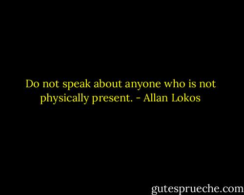 Do not speak about anyone who is not physically present. - Allan Lokos