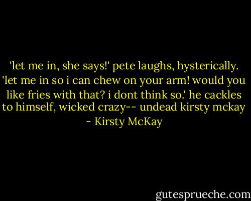 ‎'let me in, she says!' pete laughs, hysterically. 'let me in so i can chew on your arm! would you like fries with that? i dont think so.' he cackles to himself, wicked crazy-- undead kirsty mckay - Kirsty McKay